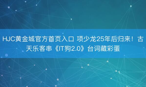 HJC黄金城官方首页入口 项少龙25年后归来！古天乐客串《IT狗2.0》台词藏彩蛋