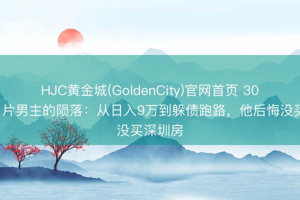 HJC黄金城(GoldenCity)官网首页 300部风月片男主的陨落：从日入9万到躲债跑路，他后悔没买深圳房