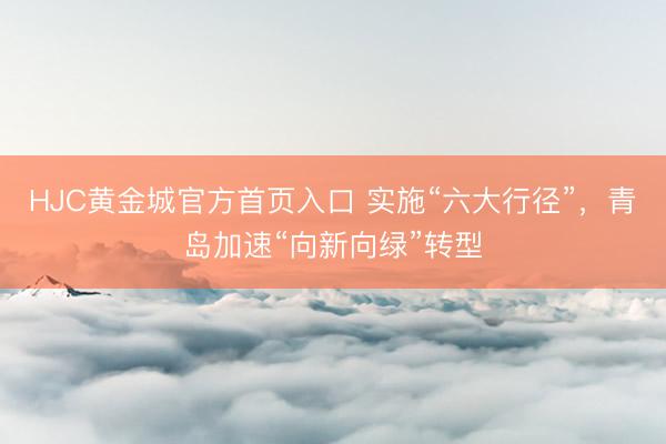 HJC黄金城官方首页入口 实施“六大行径”，青岛加速“向新向绿”转型