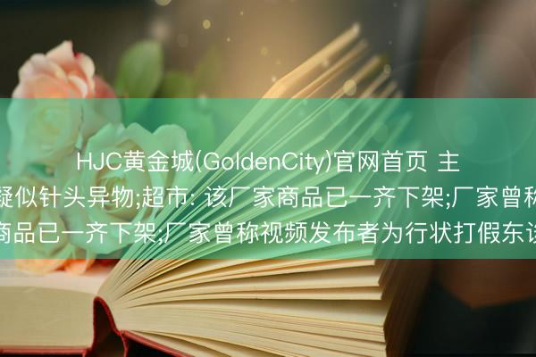 HJC黄金城(GoldenCity)官网首页 主顾称超市买的腊肠里发现疑似针头异物;超市: 该厂家商品已一齐下架;厂家曾称视频发布者为行状打假东谈主