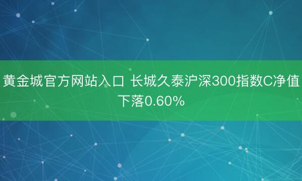 黄金城官方网站入口 长城久泰沪深300指数C净值下落0.60%