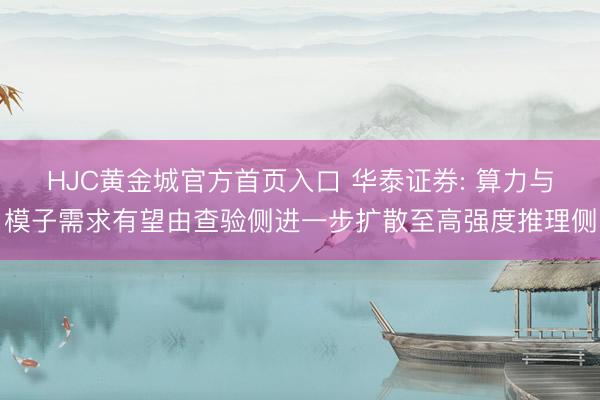 HJC黄金城官方首页入口 华泰证券: 算力与模子需求有望由查验侧进一步扩散至高强度推理侧
