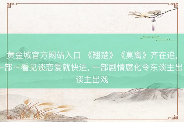 黄金城官方网站入口 《翘楚》《莫离》齐在追， 一部一看见谈恋爱就快进， 一部剧情腐化令东谈主出戏
