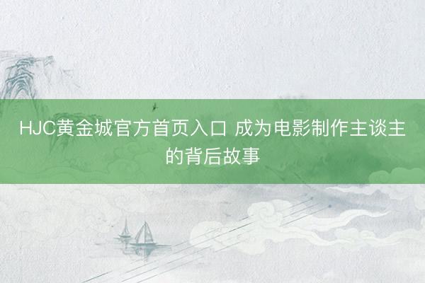 HJC黄金城官方首页入口 成为电影制作主谈主的背后故事