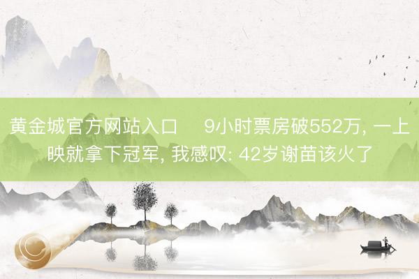 黄金城官方网站入口 ‍9小时票房破552万， 一上映就拿下冠军， 我感叹: 42岁谢苗该火了