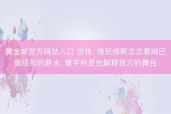 黄金城官方网站入口 世体: 维尼修斯念念要姆巴佩级别的薪水， 寰宇杯是他解释我方的舞台