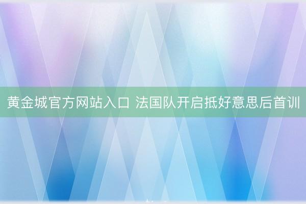 黄金城官方网站入口 法国队开启抵好意思后首训