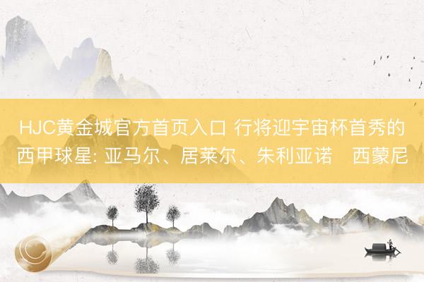HJC黄金城官方首页入口 行将迎宇宙杯首秀的西甲球星: 亚马尔、居莱尔、朱利亚诺・西蒙尼