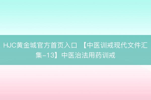 HJC黄金城官方首页入口 【中医训戒现代文件汇集-13】中医治法用药训戒