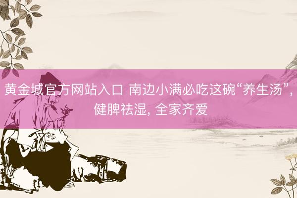 黄金城官方网站入口 南边小满必吃这碗“养生汤”, 健脾祛湿, 全家齐爱