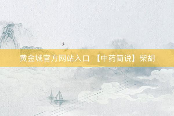 黄金城官方网站入口 【中药简说】柴胡