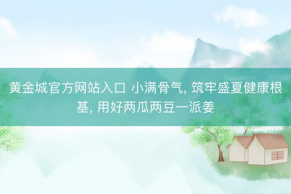 黄金城官方网站入口 小满骨气， 筑牢盛夏健康根基， 用好两瓜两豆一派姜