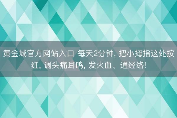 黄金城官方网站入口 每天2分钟， 把小拇指这处按红， 调头痛耳鸣， 发火血、通经络!