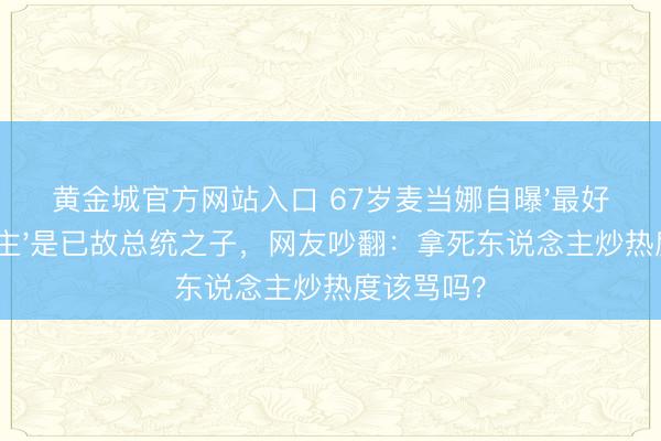 黄金城官方网站入口 67岁麦当娜自曝'最好情东说念主'是已故总统之子，网友吵翻：拿死东说念主炒热度该骂吗？