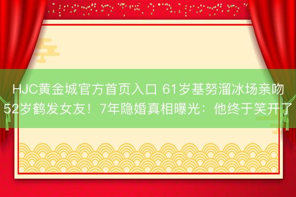 HJC黄金城官方首页入口 61岁基努溜冰场亲吻52岁鹤发女友！7年隐婚真相曝光：他终于笑开了