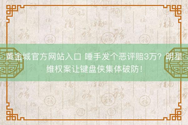 黄金城官方网站入口 唾手发个恶评赔3万？明星维权案让键盘侠集体破防！