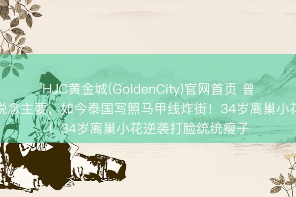 HJC黄金城(GoldenCity)官网首页 曾被全网骂胖到没东说念主要,如今泰国写照马甲线炸街!34岁离巢小花逆袭打脸统统瘦子