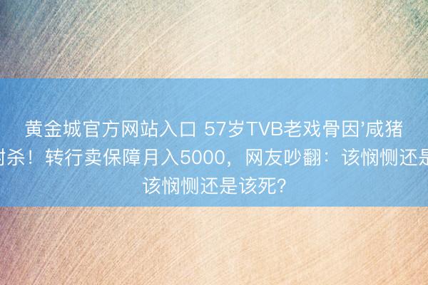 黄金城官方网站入口 57岁TVB老戏骨因'咸猪手'被封杀!转行卖保障月入5000,网友吵翻:该悯恻还是该死?