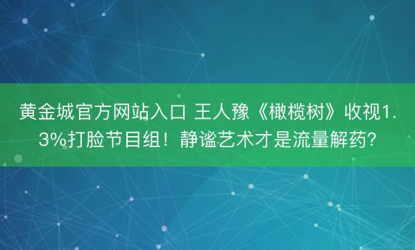 黄金城官方网站入口 王人豫《橄榄树》收视1.3%打脸节目组！静谧艺术才是流量解药？