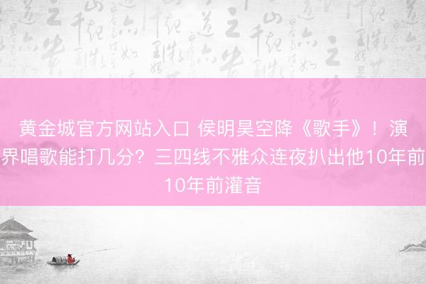 黄金城官方网站入口 侯明昊空降《歌手》！演员跨界唱歌能打几分？三四线不雅众连夜扒出他10年前灌音