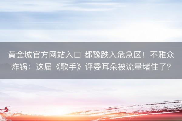 黄金城官方网站入口 都豫跌入危急区！不雅众炸锅：这届《歌手》评委耳朵被流量堵住了？