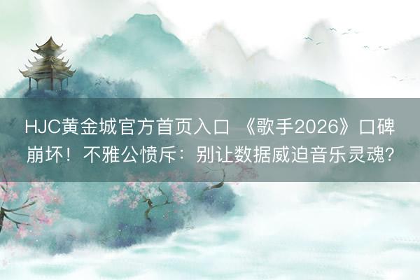 HJC黄金城官方首页入口 《歌手2026》口碑崩坏！不雅公愤斥：别让数据威迫音乐灵魂？