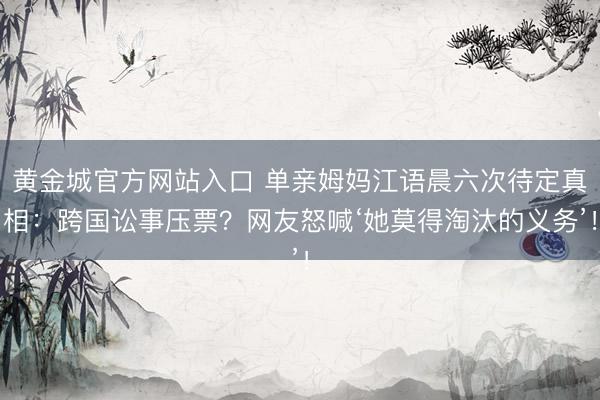 黄金城官方网站入口 单亲姆妈江语晨六次待定真相：跨国讼事压票？网友怒喊‘她莫得淘汰的义务’！