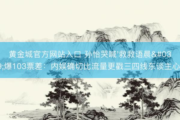 黄金城官方网站入口 孙怡哭喊'救救语晨'爆103票差：内娱确切比流量更戳三四线东谈主心！