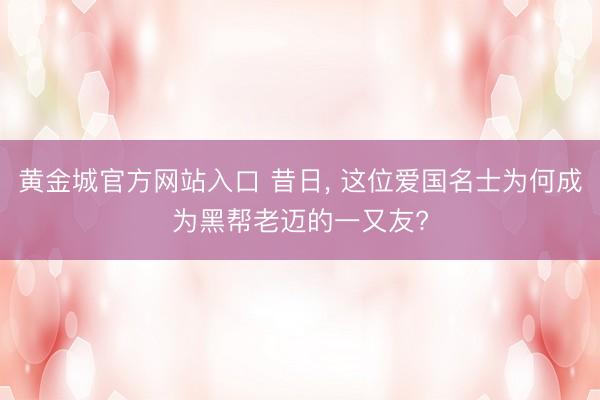 黄金城官方网站入口 昔日， 这位爱国名士为何成为黑帮老迈的一又友?