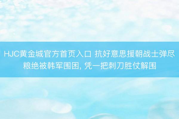 HJC黄金城官方首页入口 抗好意思援朝战士弹尽粮绝被韩军围困， 凭一把刺刀胜仗解围
