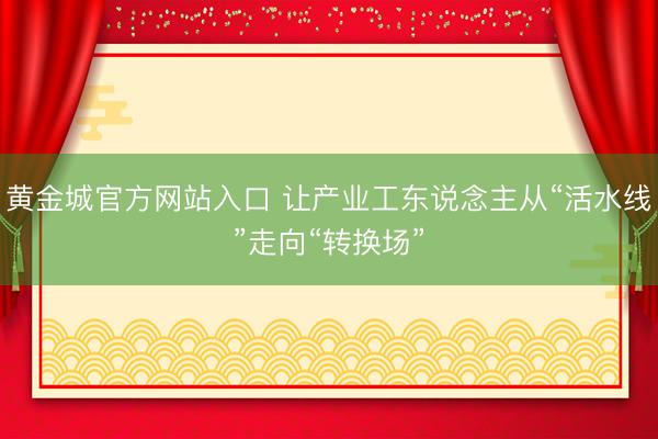 黄金城官方网站入口 让产业工东说念主从“活水线”走向“转换场”