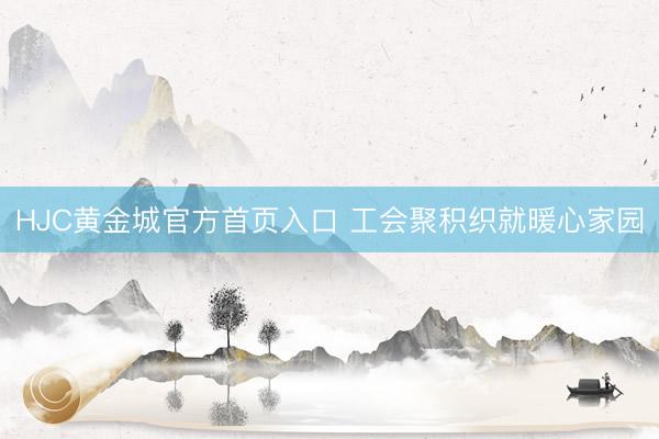 HJC黄金城官方首页入口 工会聚积织就暖心家园