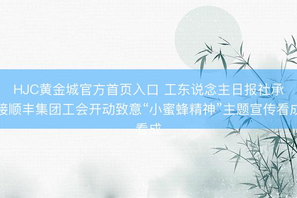 HJC黄金城官方首页入口 工东说念主日报社承接顺丰集团工会开动致意“小蜜蜂精神”主题宣传看成