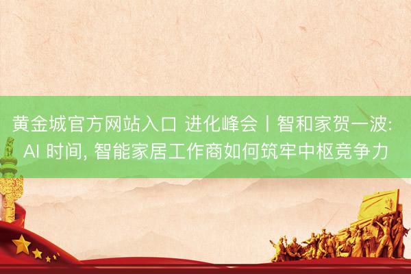 黄金城官方网站入口 进化峰会丨智和家贺一波: AI 时间， 智能家居工作商如何筑牢中枢竞争力