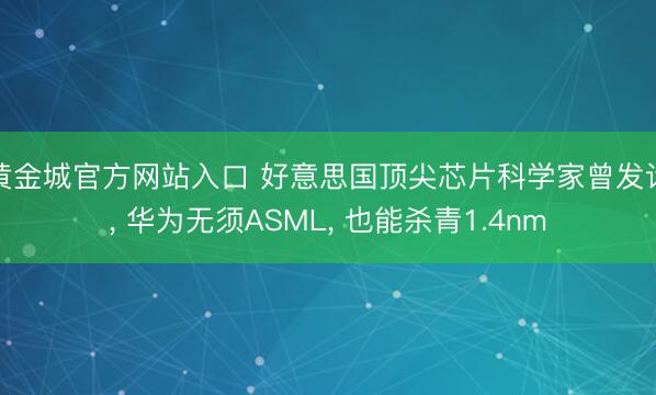 黄金城官方网站入口 好意思国顶尖芯片科学家曾发话， 华为无须ASML， 也能杀青1.4nm