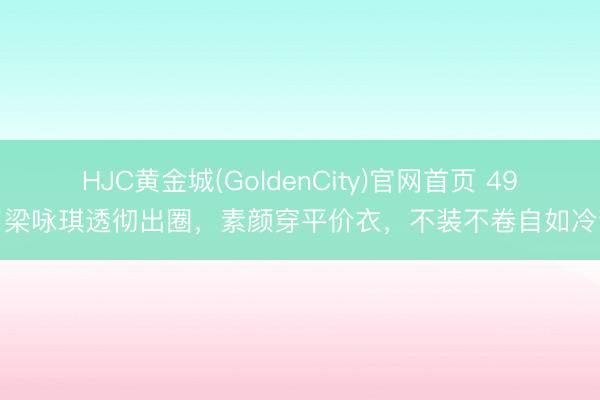 HJC黄金城(GoldenCity)官网首页 49岁梁咏琪透彻出圈，素颜穿平价衣，不装不卷自如冷静