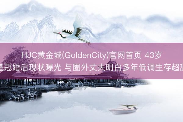 HJC黄金城(GoldenCity)官网首页 43岁皇冠婚后现状曝光 与圈外丈夫明白多年低调生存超甜