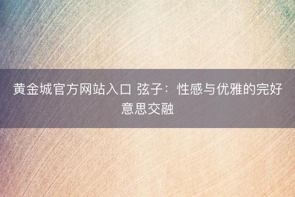 黄金城官方网站入口 弦子：性感与优雅的完好意思交融