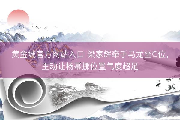 黄金城官方网站入口 梁家辉牵手马龙坐C位，主动让杨幂挪位置气度超足