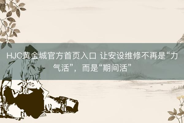 HJC黄金城官方首页入口 让安设维修不再是“力气活”，而是“期间活”