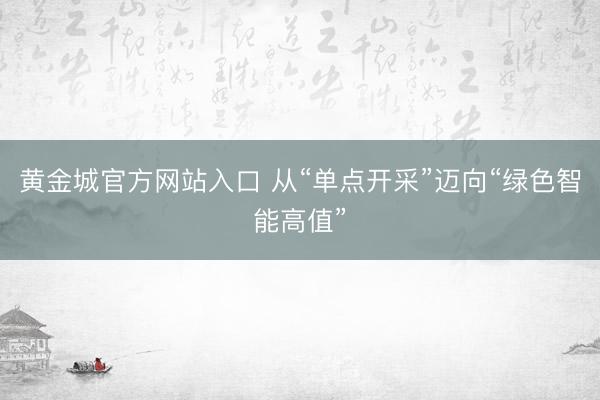 黄金城官方网站入口 从“单点开采”迈向“绿色智能高值”