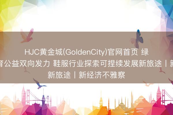HJC黄金城(GoldenCity)官网首页 绿色转型与体育公益双向发力 鞋服行业探索可捏续发展新旅途丨新经济不雅察