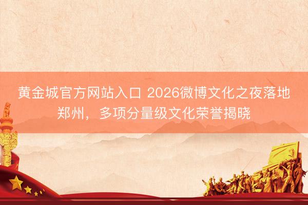 黄金城官方网站入口 2026微博文化之夜落地郑州，多项分量级文化荣誉揭晓