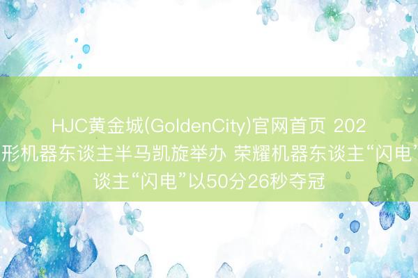 HJC黄金城(GoldenCity)官网首页 2026北京亦庄东谈主形机器东谈主半马凯旋举办 荣耀机器东谈主“闪电”以50分26秒夺冠