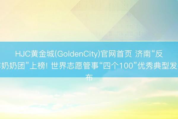 HJC黄金城(GoldenCity)官网首页 济南“反诈奶奶团”上榜! 世界志愿管事“四个100”优秀典型发布