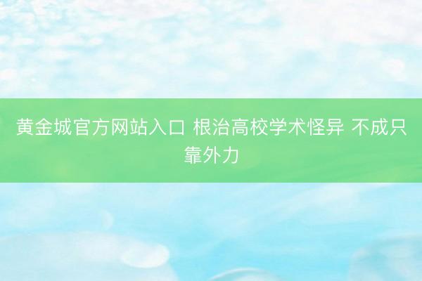 黄金城官方网站入口 根治高校学术怪异 不成只靠外力