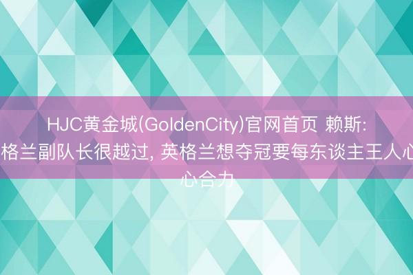 HJC黄金城(GoldenCity)官网首页 赖斯: 成英格兰副队长很越过， 英格兰想夺冠要每东谈主王人心合力