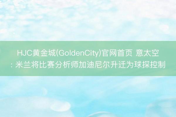HJC黄金城(GoldenCity)官网首页 意太空: 米兰将比赛分析师加迪尼尔升迁为球探控制