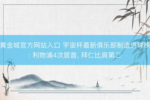 黄金城官方网站入口 宇宙杯最新俱乐部制造进球榜: 利物浦4次居首， 拜仁比肩第二