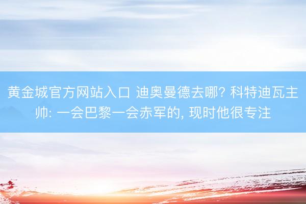 黄金城官方网站入口 迪奥曼德去哪? 科特迪瓦主帅: 一会巴黎一会赤军的， 现时他很专注